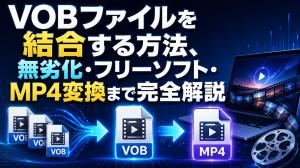 VOBファイルを結合する方法、無劣化・フリーソフト・MP4変換まで完全解説